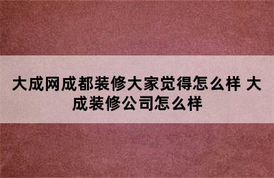 大成网成都装修大家觉得怎么样 大成装修公司怎么样